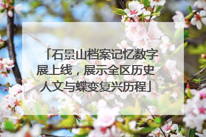 石景山档案记忆数字展上线，展示全区历史人文与蝶变复兴历程