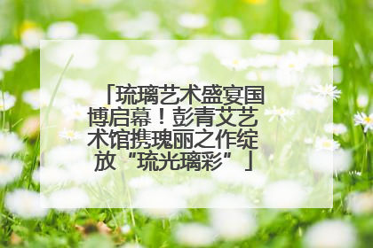 琉璃艺术盛宴国博启幕！彭青艾艺术馆携瑰丽之作绽放“琉光璃彩”