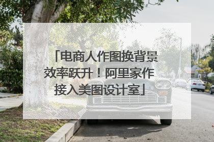 电商人作图换背景效率跃升！阿里家作接入美图设计室