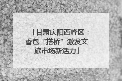 甘肃庆阳西峰区：香包“搭桥”激发文旅市场新活力