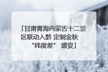 甘肃青海内蒙古十二景区联动入黔 定制金秋 “纬度差” 盛宴