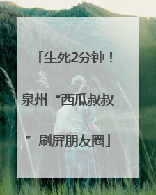 生死2分钟！泉州“西瓜叔叔”刷屏朋友圈