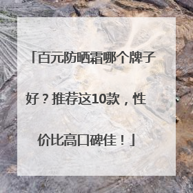 百元防晒霜哪个牌子好？推荐这10款，性价比高口碑佳！
