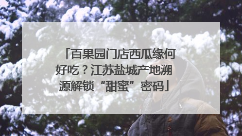 百果园门店西瓜缘何好吃？江苏盐城产地溯源解锁“甜蜜”密码