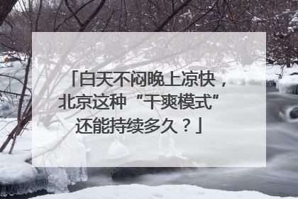 白天不闷晚上凉快，北京这种“干爽模式”还能持续多久？