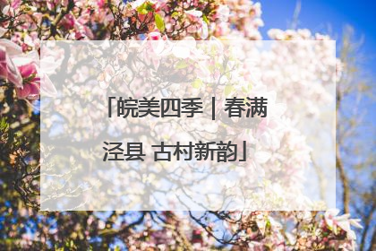 皖美四季｜春满泾县 古村新韵