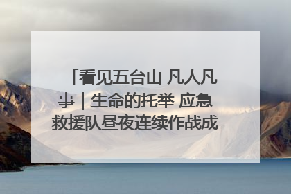 看见五台山 凡人凡事｜生命的托举 应急救援队昼夜连续作战成功救出两批被困游客