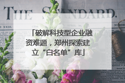破解科技型企业融资难题，郑州探索建立“白名单”库