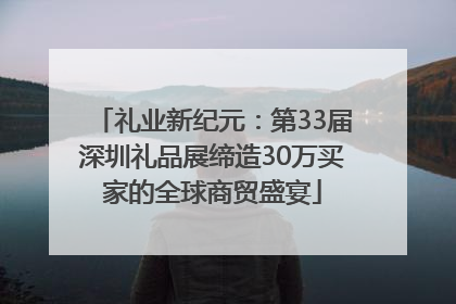 礼业新纪元：第33届深圳礼品展缔造30万买家的全球商贸盛宴
