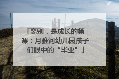 离别，是成长的第一课：月雅河幼儿园孩子们眼中的“毕业”