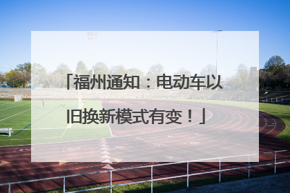福州通知：电动车以旧换新模式有变！