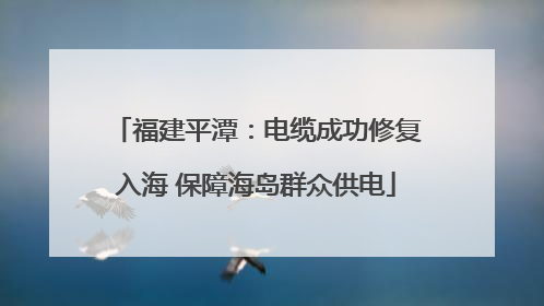 福建平潭：电缆成功修复入海 保障海岛群众供电