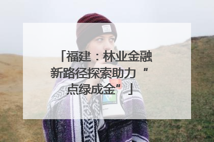 福建：林业金融新路径探索助力“点绿成金”