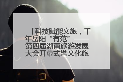 科技赋能文旅，千年岳阳“有范”——第四届湖南旅游发展大会开幕式暨文化旅游推介会侧记