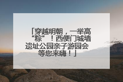 穿越明朝，一举高“粽”！西便门城墙遗址公园亲子游园会等您来嗨！