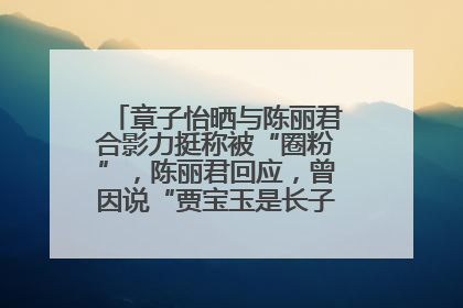 章子怡晒与陈丽君合影力挺称被“圈粉”，陈丽君回应，曾因说“贾宝玉是长子长孙”惹争议