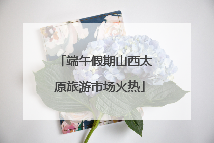端午假期山西太原旅游市场火热