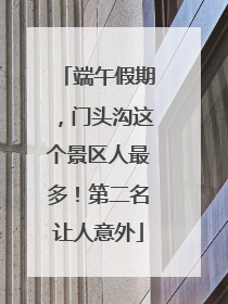 端午假期，门头沟这个景区人最多！第二名让人意外