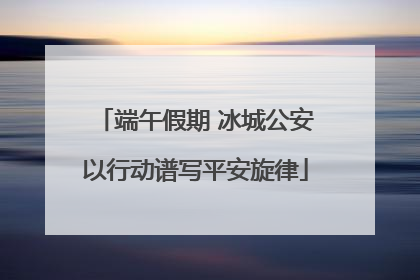 端午假期 冰城公安以行动谱写平安旋律