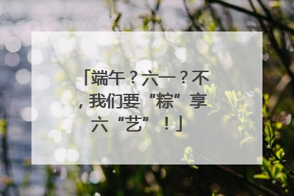 端午？六一？不，我们要“粽”享六“艺”！