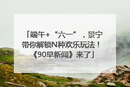 端午+“六一”，景宁带你解锁N种欢乐玩法！《90早新闻》来了