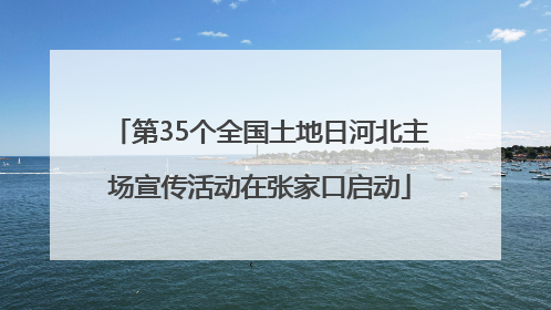 第35个全国土地日河北主场宣传活动在张家口启动