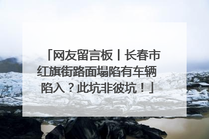 网友留言板丨长春市红旗街路面塌陷有车辆陷入？此坑非彼坑！