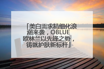 美白需求精细化浪潮来袭，OBLUE欧林兰以先锋之势，铸就护肤新标杆