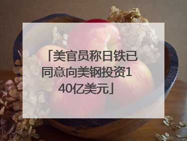美官员称日铁已同意向美钢投资140亿美元
