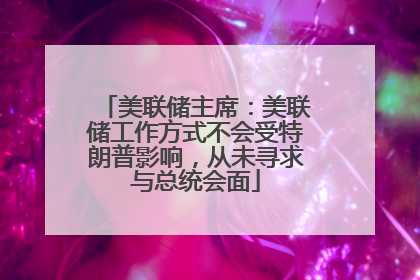 美联储主席：美联储工作方式不会受特朗普影响，从未寻求与总统会面