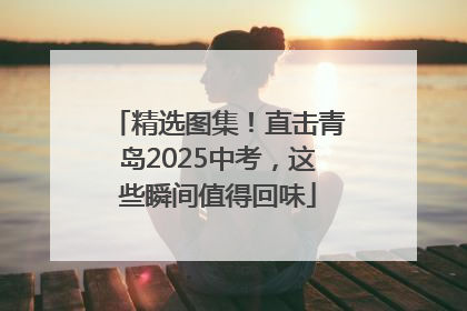 精选图集！直击青岛2025中考，这些瞬间值得回味
