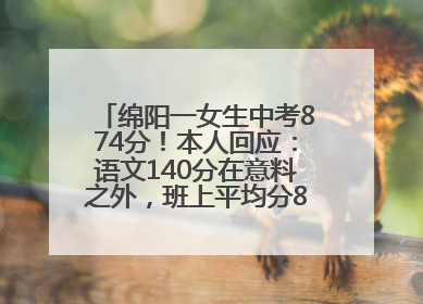 绵阳一女生中考874分！本人回应：语文140分在意料之外，班上平均分845分以上