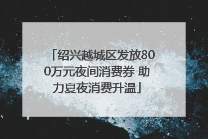 绍兴越城区发放800万元夜间消费券 助力夏夜消费升温
