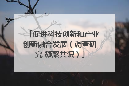 促进科技创新和产业创新融合发展（调查研究 凝聚共识）