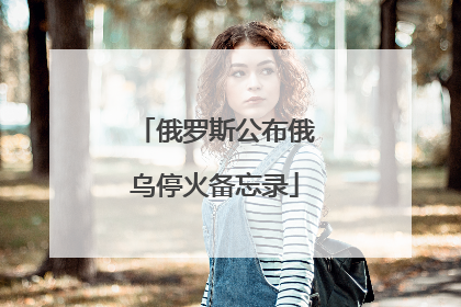 俄罗斯公布俄乌停火备忘录