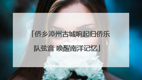 侨乡漳州古城响起归侨乐队弦音 唤醒南洋记忆