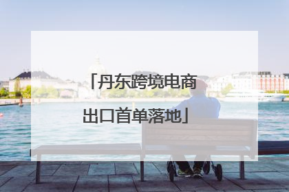 丹东跨境电商出口首单落地