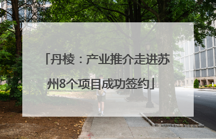 丹棱：产业推介走进苏州8个项目成功签约