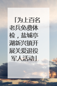 为上百名老兵免费体检，盐城亭湖新兴镇开展关爱退役军人活动