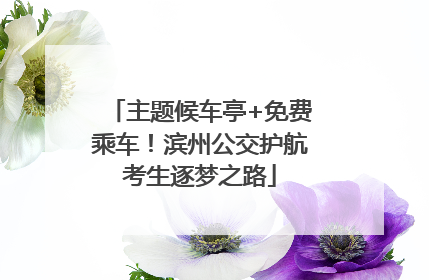 主题候车亭+免费乘车！滨州公交护航考生逐梦之路