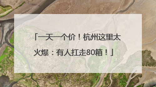 一天一个价！杭州这里太火爆：有人扛走80箱！
