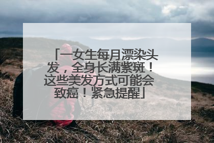 一女生每月漂染头发，全身长满紫斑！这些美发方式可能会致癌！紧急提醒