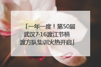 一年一度！第50届武汉7·16渡江节横渡方队集训火热开启
