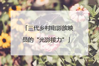 三代乡村电影放映员的“光影接力”