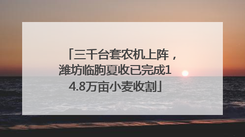 三千台套农机上阵，潍坊临朐夏收已完成14.8万亩小麦收割