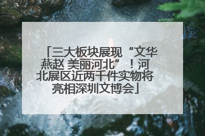 三大板块展现“文华燕赵 美丽河北”！河北展区近两千件实物将亮相深圳文博会