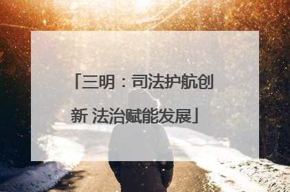 三明：司法护航创新 法治赋能发展