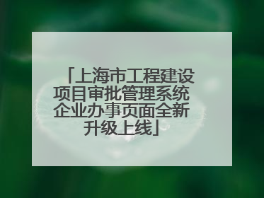 上海市工程建设项目审批管理系统企业办事页面全新升级上线
