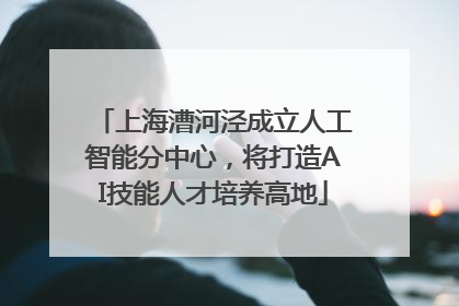 上海漕河泾成立人工智能分中心，将打造AI技能人才培养高地