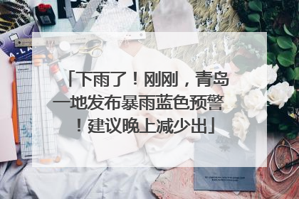下雨了！刚刚，青岛一地发布暴雨蓝色预警！建议晚上减少出